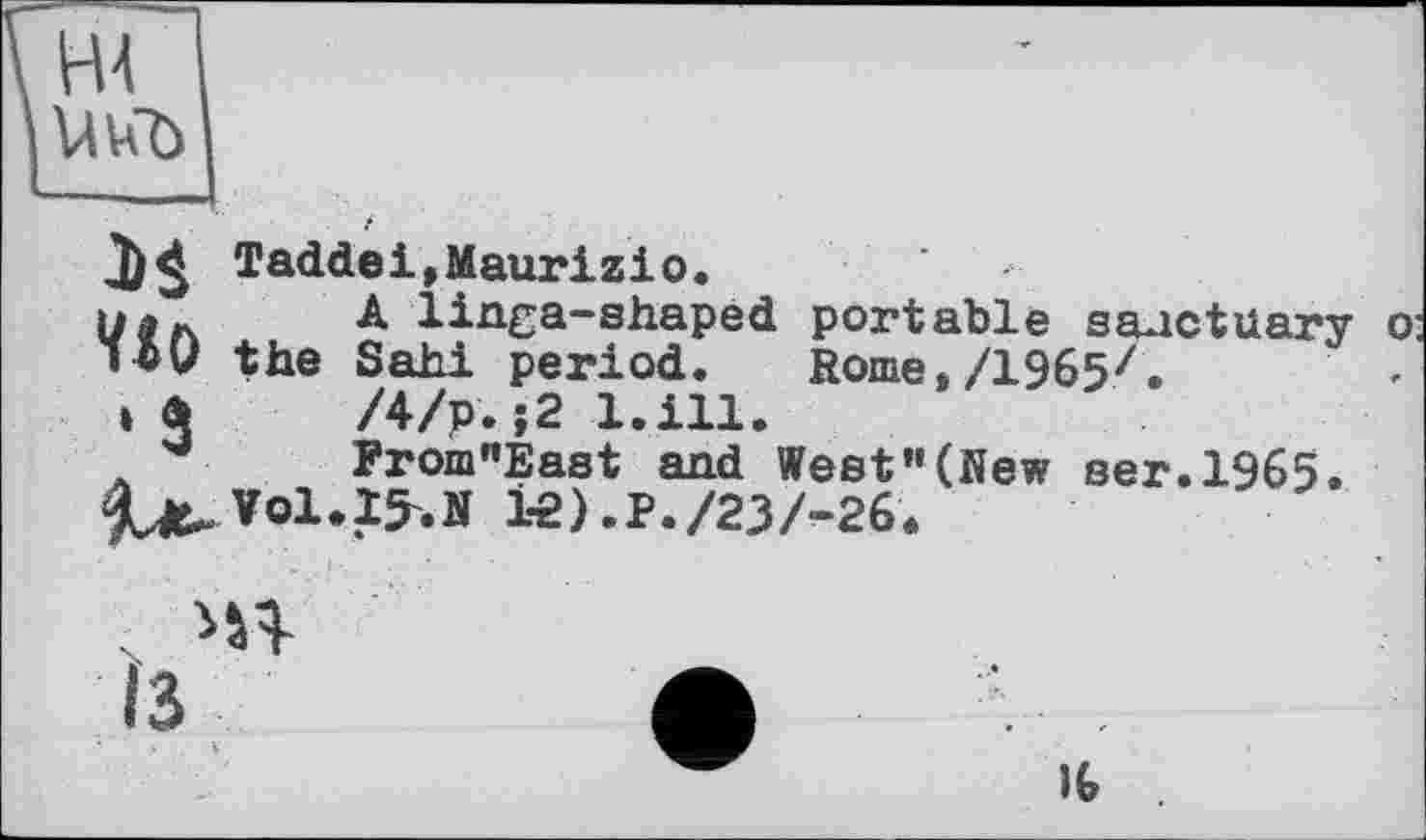 ﻿
Taddei,Maurizio.
y. A lin^a-shaped portable sanctuary o: ibv the Sahi period. Rome,/1965/.
» а /4/Р.;2 l.ill.
From"East and West”(New вег.1965.
^*Ло1.І5»И 1Є).Р./23А26.
